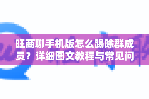 旺商聊手机版怎么踢除群成员？详细图文教程与常见问题解答-第1张图片-旺商聊手机版