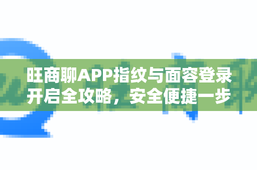 旺商聊APP指纹与面容登录开启全攻略，安全便捷一步到位