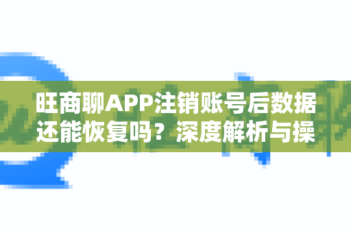 旺商聊APP注销账号后数据还能恢复吗？深度解析与操作指南