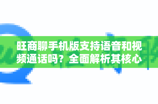 旺商聊手机版支持语音和视频通话吗？全面解析其核心沟通功能