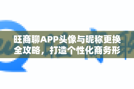 旺商聊APP头像与昵称更换全攻略，打造个性化商务形象