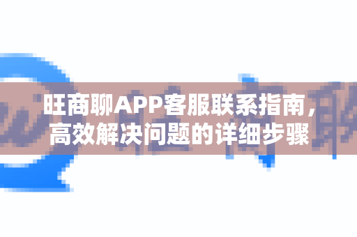 旺商聊APP客服联系指南，高效解决问题的详细步骤-第1张图片-旺商聊手机版