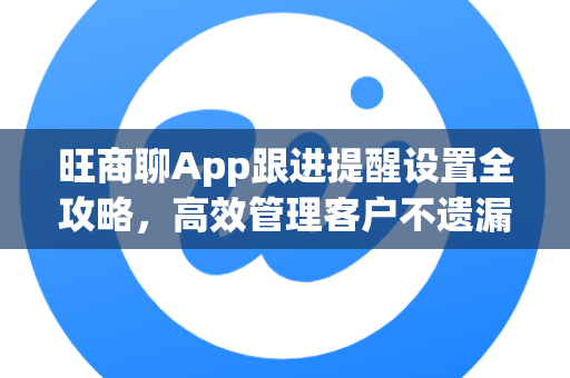 旺商聊App跟进提醒设置全攻略，高效管理客户不遗漏