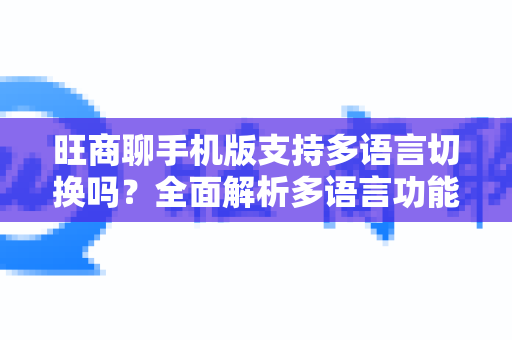旺商聊手机版支持多语言切换吗？全面解析多语言功能-第1张图片-旺商聊手机版