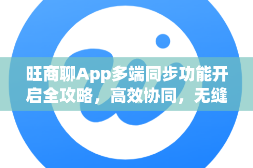 旺商聊App多端同步功能开启全攻略，高效协同，无缝切换