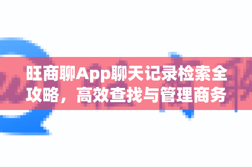 旺商聊App聊天记录检索全攻略，高效查找与管理商务信息