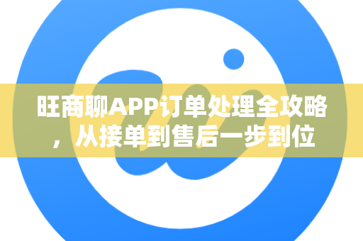 旺商聊APP订单处理全攻略，从接单到售后一步到位