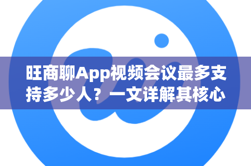 旺商聊App视频会议最多支持多少人？一文详解其核心功能与优势